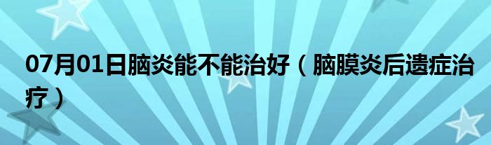 07月01日脑炎能不能治好（脑膜炎后遗症治疗）