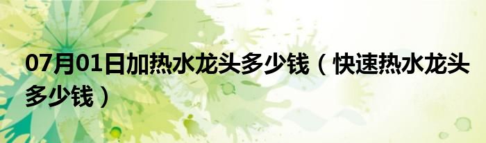 07月01日加热水龙头多少钱（快速热水龙头多少钱）