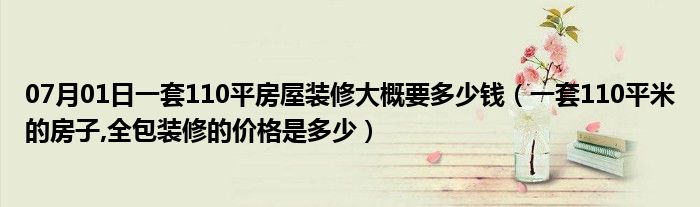 07月01日一套110平房屋装修大概要多少钱（一套110平米的房子,全包装修的价格是多少）