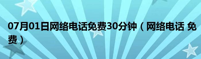 07月01日网络电话免费30分钟（网络电话 免费）