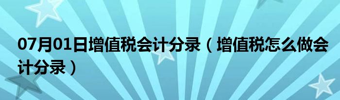 07月01日增值税会计分录（增值税怎么做会计分录）