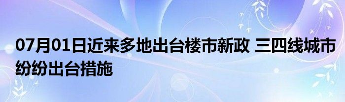 07月01日近来多地出台楼市新政 三四线城市纷纷出台措施