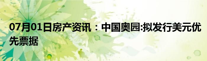 07月01日房产资讯：中国奥园:拟发行美元优先票据