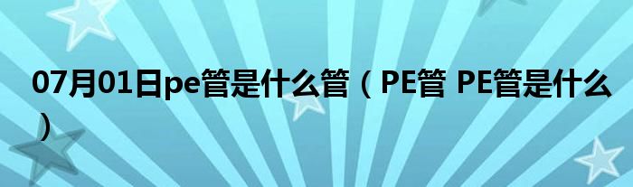 07月01日pe管是什么管（PE管 PE管是什么）