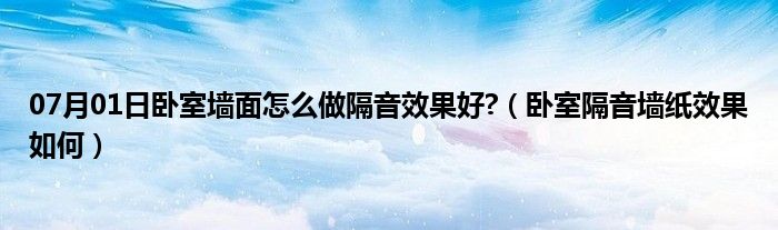 07月01日卧室墙面怎么做隔音效果好?（卧室隔音墙纸效果如何）