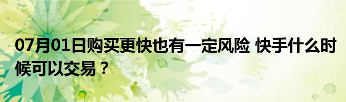 07月01日购买更快也有一定风险 快手什么时候可以交易？