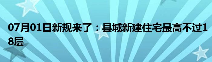 07月01日新规来了：县城新建住宅最高不过18层