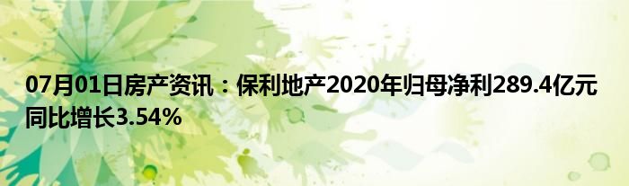 07月01日房产资讯：保利地产2020年归母净利289.4亿元 同比增长3.54%