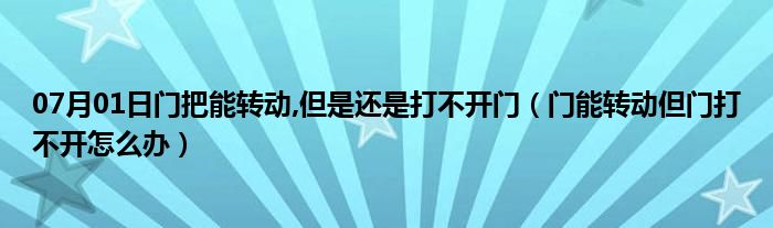 07月01日门把能转动,但是还是打不开门（门能转动但门打不开怎么办）