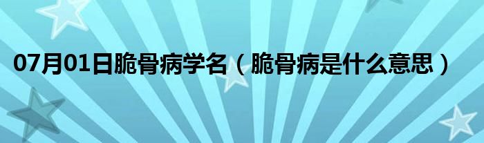 07月01日脆骨病学名（脆骨病是什么意思）