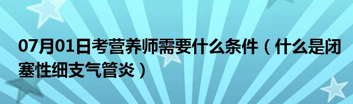 07月01日考营养师需要什么条件（什么是闭塞性细支气管炎）