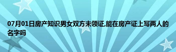 07月01日房产知识男女双方未领证,能在房产证上写两人的名字吗