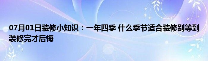 07月01日装修小知识：一年四季 什么季节适合装修别等到装修完才后悔