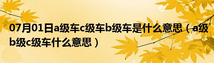 07月01日a级车c级车b级车是什么意思（a级b级c级车什么意思）