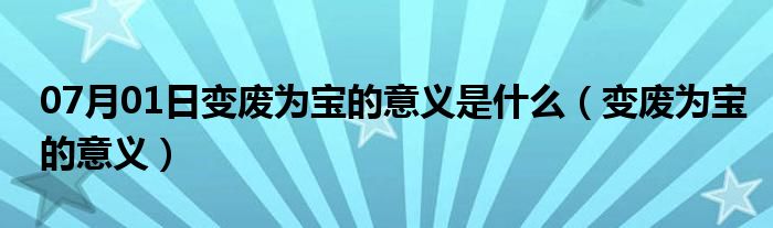 07月01日变废为宝的意义是什么（变废为宝的意义）