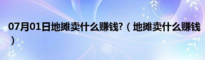 07月01日地摊卖什么赚钱?（地摊卖什么赚钱）