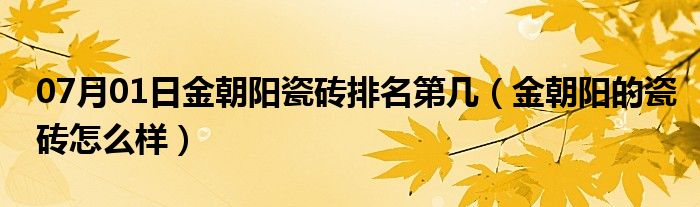 07月01日金朝阳瓷砖排名第几（金朝阳的瓷砖怎么样）