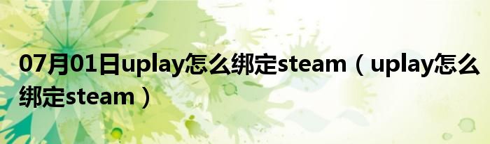 07月01日uplay怎么绑定steam（uplay怎么绑定steam）