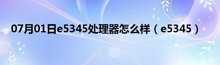 07月01日e5345处理器怎么样（e5345）