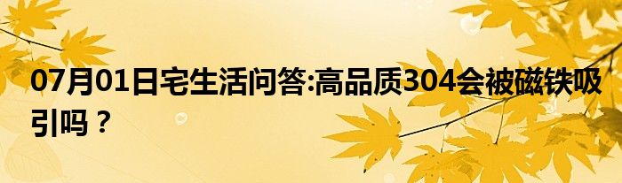 07月01日宅生活问答:高品质304会被磁铁吸引吗？