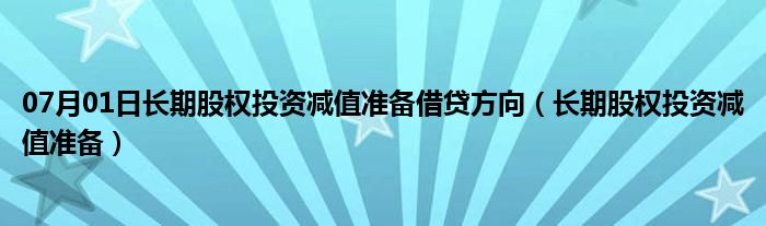 07月01日长期股权投资减值准备借贷方向（长期股权投资减值准备）