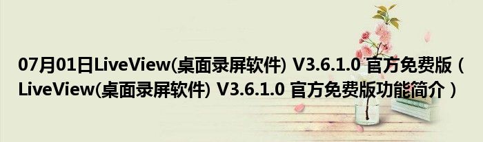 07月01日LiveView(桌面录屏软件) V3.6.1.0 官方免费版（LiveView(桌面录屏软件) V3.6.1.0 官方免费版功能简介）