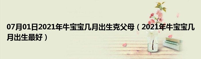 07月01日2021年牛宝宝几月出生克父母（2021年牛宝宝几月出生最好）