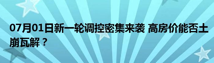 07月01日新一轮调控密集来袭 高房价能否土崩瓦解？