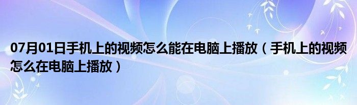 07月01日手机上的视频怎么能在电脑上播放（手机上的视频怎么在电脑上播放）