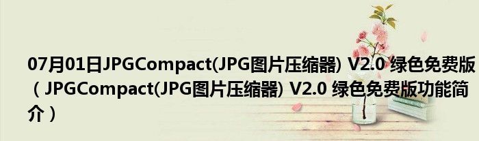 07月01日JPGCompact(JPG图片压缩器) V2.0 绿色免费版（JPGCompact(JPG图片压缩器) V2.0 绿色免费版功能简介）