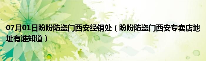 07月01日盼盼防盗门西安经销处（盼盼防盗门西安专卖店地址有谁知道）