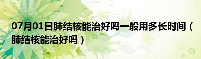 07月01日肺结核能治好吗一般用多长时间（肺结核能治好吗）