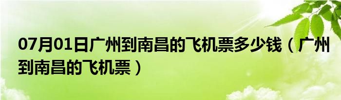 07月01日广州到南昌的飞机票多少钱（广州到南昌的飞机票）