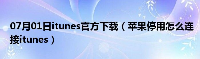 07月01日itunes官方下载（苹果停用怎么连接itunes）