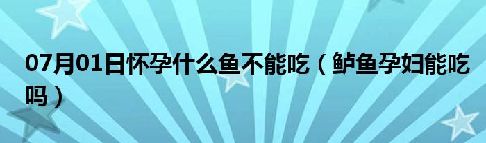 07月01日怀孕什么鱼不能吃（鲈鱼孕妇能吃吗）