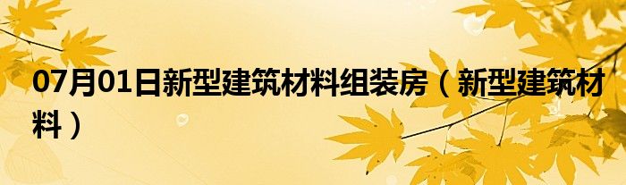 07月01日新型建筑材料组装房（新型建筑材料）