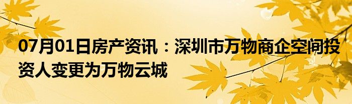 07月01日房产资讯：深圳市万物商企空间投资人变更为万物云城