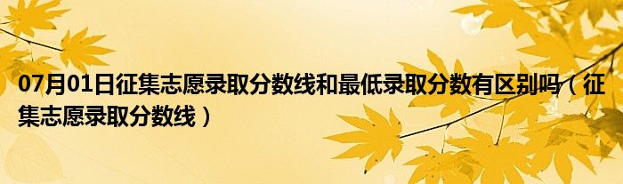 07月01日征集志愿录取分数线和最低录取分数有区别吗（征集志愿录取分数线）