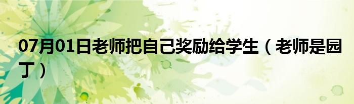 07月01日老师把自己奖励给学生（老师是园丁）