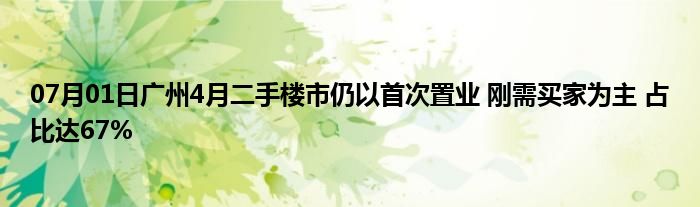 07月01日广州4月二手楼市仍以首次置业 刚需买家为主 占比达67%