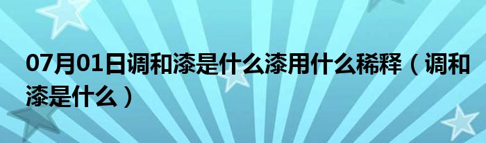 07月01日调和漆是什么漆用什么稀释（调和漆是什么）