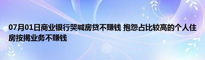 07月01日商业银行哭喊房贷不赚钱 抱怨占比较高的个人住房按揭业务不赚钱