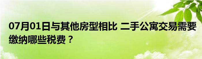 07月01日与其他房型相比 二手公寓交易需要缴纳哪些税费？