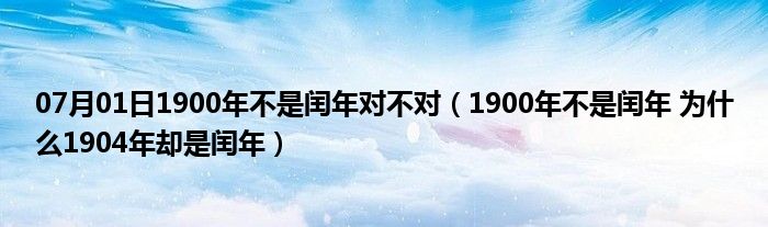 07月01日1900年不是闰年对不对（1900年不是闰年 为什么1904年却是闰年）