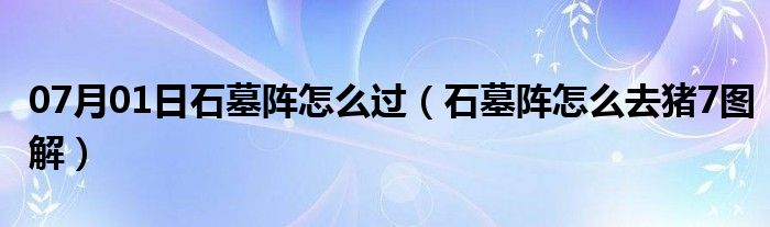 07月01日石墓阵怎么过（石墓阵怎么去猪7图解）