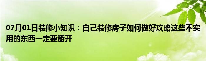 07月01日装修小知识：自己装修房子如何做好攻略这些不实用的东西一定要避开