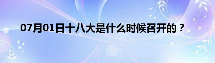 07月01日十八大是什么时候召开的？