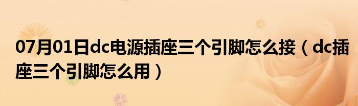 07月01日dc电源插座三个引脚怎么接（dc插座三个引脚怎么用）