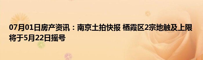 07月01日房产资讯：南京土拍快报 栖霞区2宗地触及上限 将于5月22日摇号