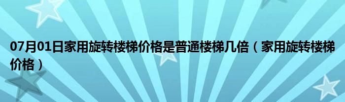 07月01日家用旋转楼梯价格是普通楼梯几倍（家用旋转楼梯价格）